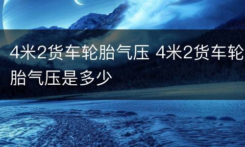 4米2货车轮胎气压 4米2货车轮胎气压是多少