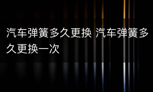 汽车弹簧多久更换 汽车弹簧多久更换一次