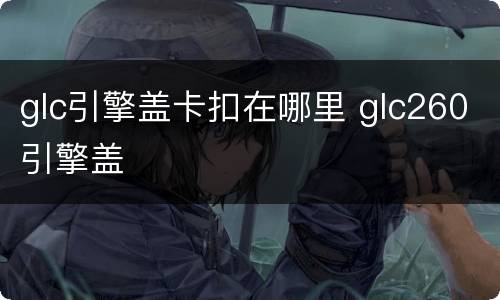 glc引擎盖卡扣在哪里 glc260引擎盖