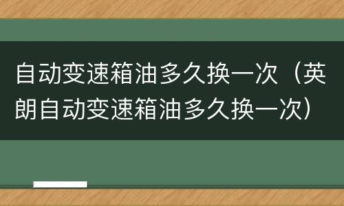 自动变速箱油多久换一次（英朗自动变速箱油多久换一次）