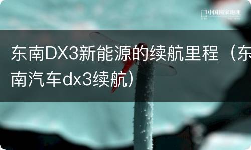 东南DX3新能源的续航里程（东南汽车dx3续航）