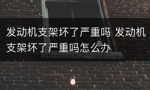 发动机支架坏了严重吗 发动机支架坏了严重吗怎么办