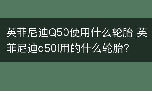 英菲尼迪Q50使用什么轮胎 英菲尼迪q50l用的什么轮胎?