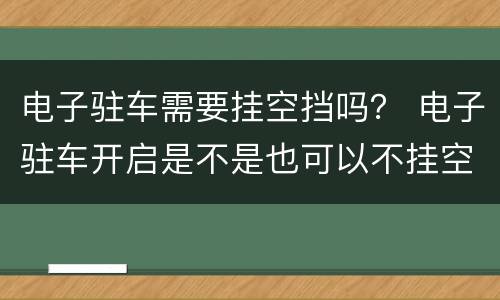 电子驻车需要挂空挡吗？ 电子驻车开启是不是也可以不挂空挡