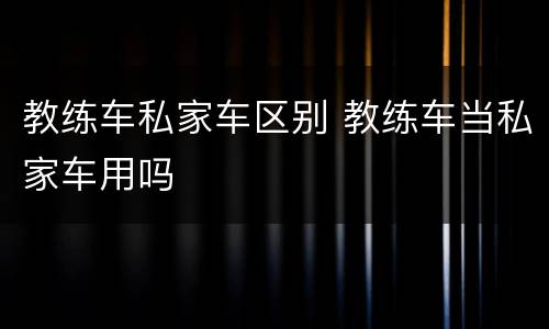 教练车私家车区别 教练车当私家车用吗