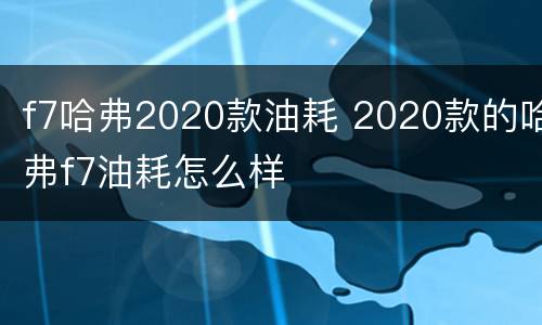 f7哈弗2020款油耗 2020款的哈弗f7油耗怎么样