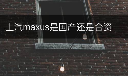 上汽maxus是国产还是合资