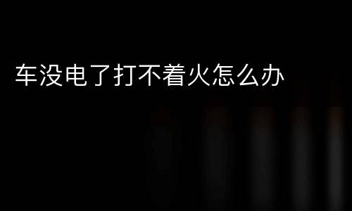 车没电了打不着火怎么办