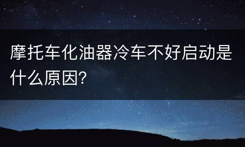 摩托车化油器冷车不好启动是什么原因？