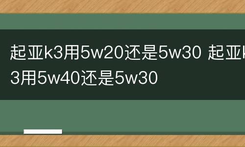 起亚k3用5w20还是5w30 起亚k3用5w40还是5w30