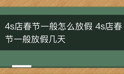 4s店春节一般怎么放假 4s店春节一般放假几天