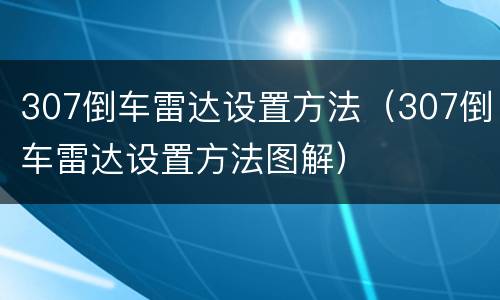 307倒车雷达设置方法（307倒车雷达设置方法图解）