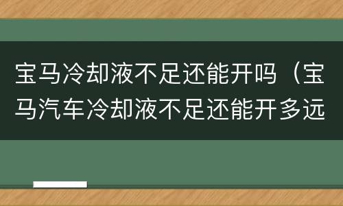 宝马冷却液不足还能开吗（宝马汽车冷却液不足还能开多远）