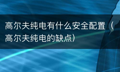 高尔夫纯电有什么安全配置（高尔夫纯电的缺点）