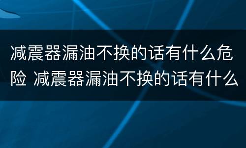 减震器漏油不换的话有什么危险 减震器漏油不换的话有什么危险速腾论坛