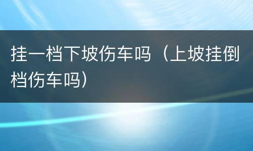 挂一档下坡伤车吗（上坡挂倒档伤车吗）