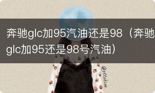 奔驰glc加95汽油还是98（奔驰glc加95还是98号汽油）