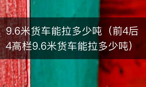 9.6米货车能拉多少吨（前4后4高栏9.6米货车能拉多少吨）