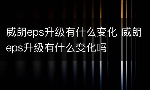 威朗eps升级有什么变化 威朗eps升级有什么变化吗