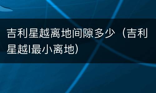 吉利星越离地间隙多少（吉利星越l最小离地）