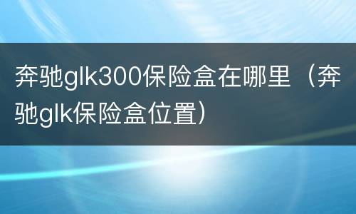 奔驰glk300保险盒在哪里（奔驰glk保险盒位置）