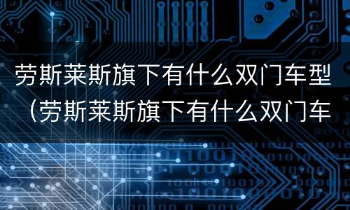 劳斯莱斯旗下有什么双门车型（劳斯莱斯旗下有什么双门车型的车）