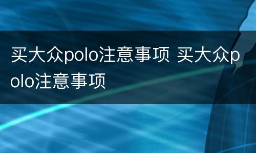 买大众polo注意事项 买大众polo注意事项