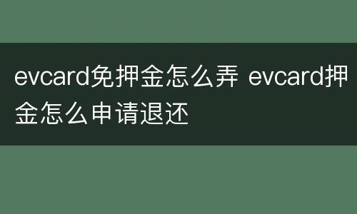 evcard免押金怎么弄 evcard押金怎么申请退还