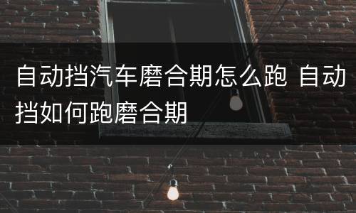 自动挡汽车磨合期怎么跑 自动挡如何跑磨合期