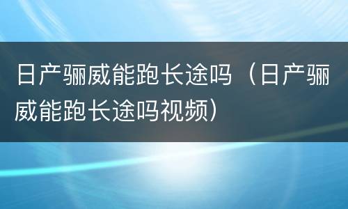 日产骊威能跑长途吗（日产骊威能跑长途吗视频）