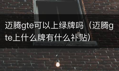 迈腾gte可以上绿牌吗（迈腾gte上什么牌有什么补贴）