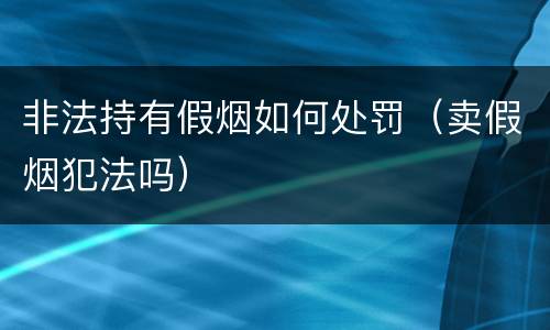 非法持有假烟如何处罚（卖假烟犯法吗）