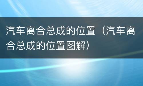 汽车离合总成的位置（汽车离合总成的位置图解）