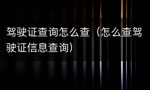 驾驶证查询怎么查（怎么查驾驶证信息查询）