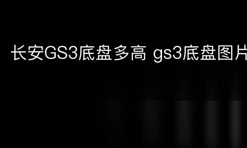 长安GS3底盘多高 gs3底盘图片