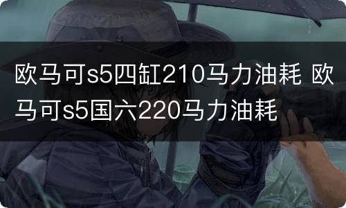 欧马可s5四缸210马力油耗 欧马可s5国六220马力油耗