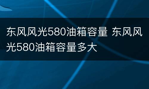 东风风光580油箱容量 东风风光580油箱容量多大