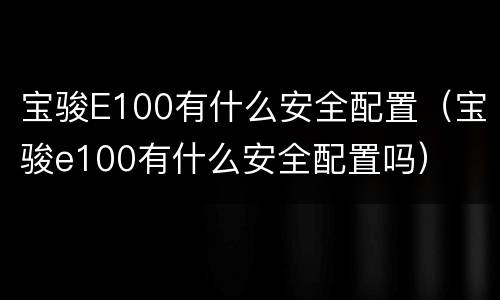 宝骏E100有什么安全配置（宝骏e100有什么安全配置吗）