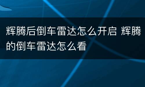 辉腾后倒车雷达怎么开启 辉腾的倒车雷达怎么看