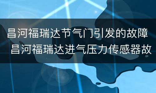 昌河福瑞达节气门引发的故障 昌河福瑞达进气压力传感器故障