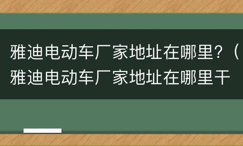 雅迪电动车厂家地址在哪里?（雅迪电动车厂家地址在哪里干什么的）