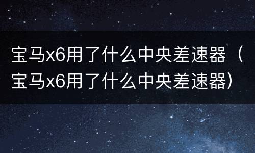 宝马x6用了什么中央差速器（宝马x6用了什么中央差速器）