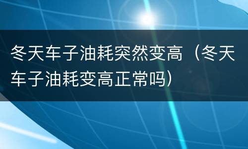 冬天车子油耗突然变高（冬天车子油耗变高正常吗）