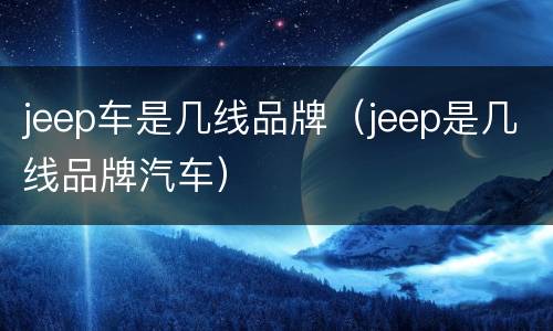 jeep车是几线品牌（jeep是几线品牌汽车）