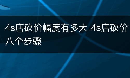 4s店砍价幅度有多大 4s店砍价八个步骤