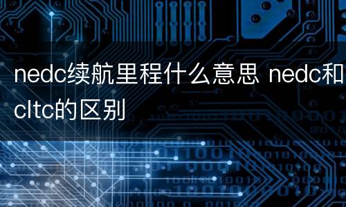 nedc续航里程什么意思 nedc和cltc的区别