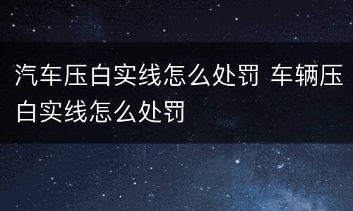 汽车压白实线怎么处罚 车辆压白实线怎么处罚