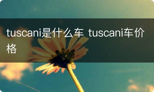 tuscani是什么车 tuscani车价格