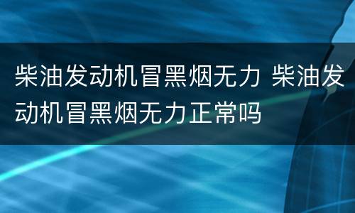 柴油发动机冒黑烟无力 柴油发动机冒黑烟无力正常吗