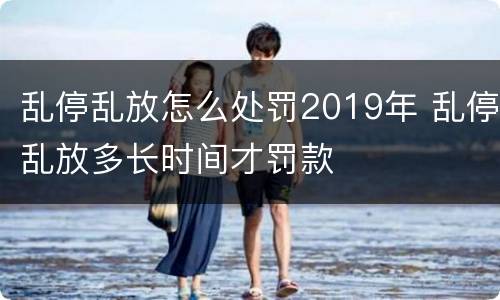 乱停乱放怎么处罚2019年 乱停乱放多长时间才罚款